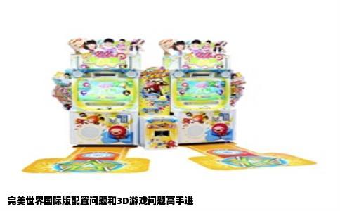 完美世界国际版配置问题和3D游戏问题高手进