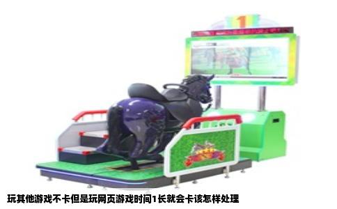 玩其他游戏不卡但是玩网页游戏时间1长就会卡该怎样处理