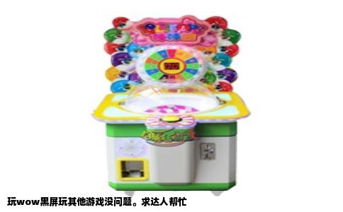 玩wow黑屏玩其他游戏没问题。求达人帮忙
