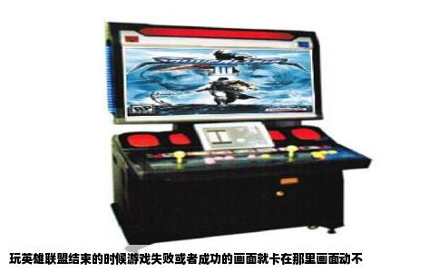 玩英雄联盟结束的时候游戏失败或者成功的画面就卡在那里画面动不