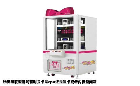 玩英雄联盟游戏有时会卡是cpu还是显卡或者内存条问题