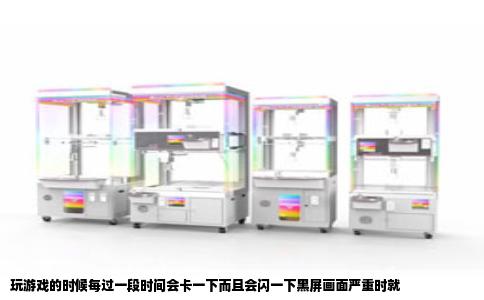 玩游戏的时候每过一段时间会卡一下而且会闪一下黑屏画面严重时就