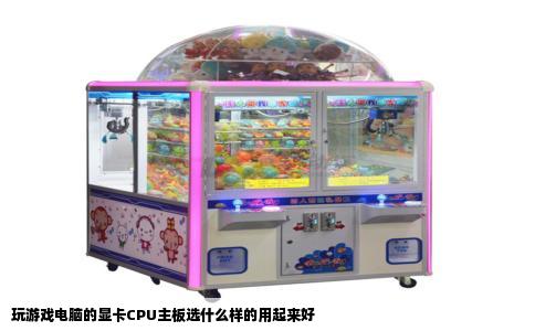 玩游戏电脑的显卡CPU主板选什么样的用起来好