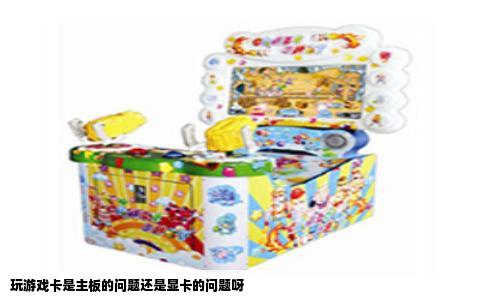 玩游戏卡是主板的问题还是显卡的问题呀