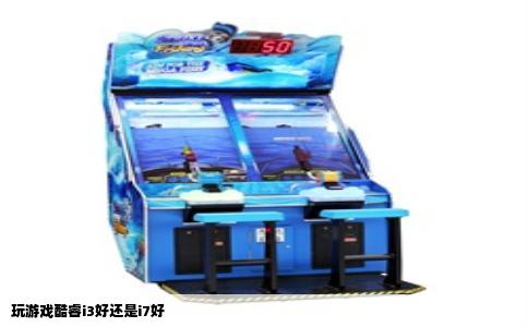 玩游戏酷睿i3好还是i7好