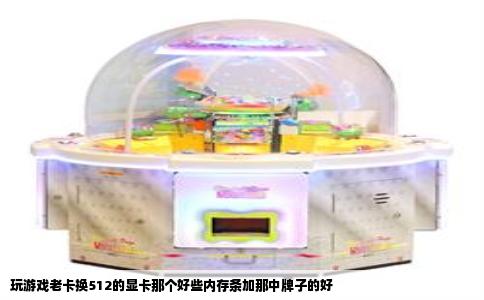 玩游戏老卡换512的显卡那个好些内存条加那中牌子的好