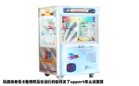 玩游戏老是卡我想把后台运行的软件关了oppor9怎么设置啊