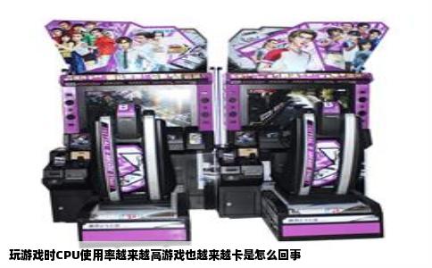 玩游戏时CPU使用率越来越高游戏也越来越卡是怎么回事