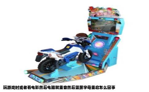玩游戏时或者看电影然后电脑就重音然后蓝屏字母重启怎么回事