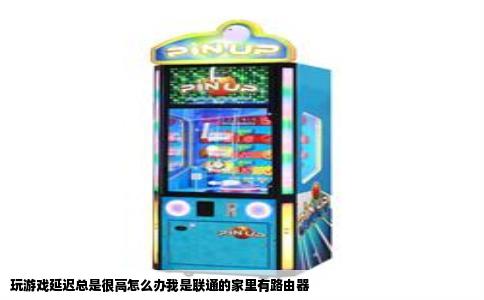 玩游戏延迟总是很高怎么办我是联通的家里有路由器