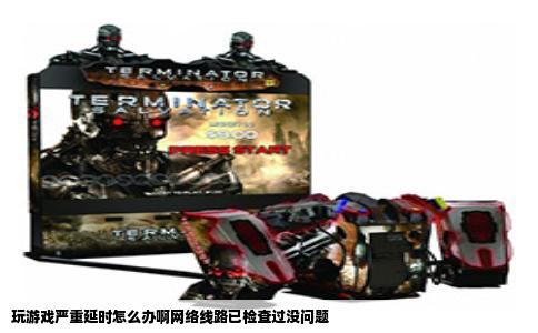 玩游戏严重延时怎么办啊网络线路已检查过没问题