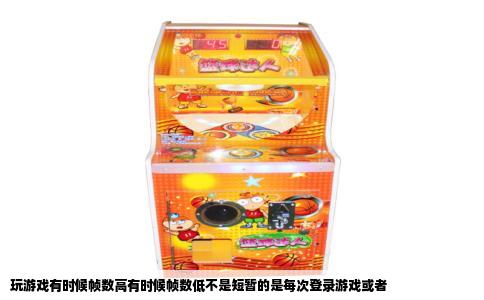 玩游戏有时候帧数高有时候帧数低不是短暂的是每次登录游戏或者