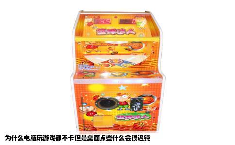 为什么电脑玩游戏都不卡但是桌面点些什么会很迟钝