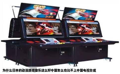 为什么日本的动漫游戏音乐这么好中国怎么也比不上中国电视台或