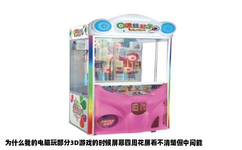 为什么我的电脑玩部分3D游戏的时候屏幕四周花屏看不清楚但中间能