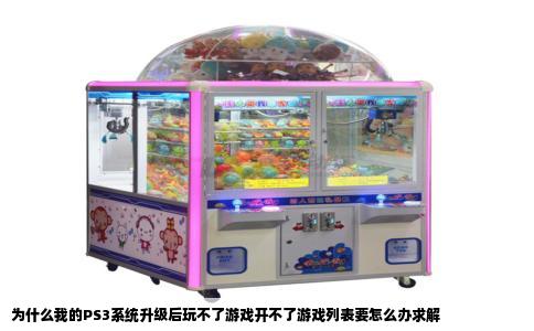 为什么我的PS3系统升级后玩不了游戏开不了游戏列表要怎么办求解
