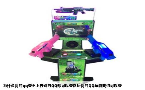 为什么我的qq登不上去别的QQ却可以登然后我的QQ玩游戏也可以登