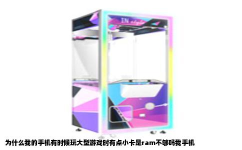 为什么我的手机有时候玩大型游戏时有点小卡是ram不够吗我手机