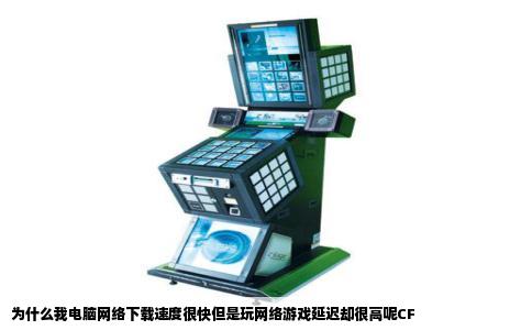 为什么我电脑网络下载速度很快但是玩网络游戏延迟却很高呢CF