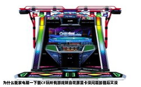 为什么我家电脑一下载CF玩所有游戏就会花屏显卡没问题卸载后又没