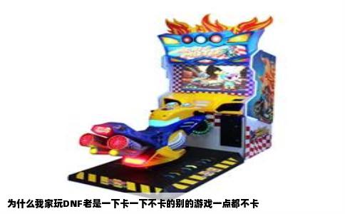 为什么我家玩DNF老是一下卡一下不卡的别的游戏一点都不卡