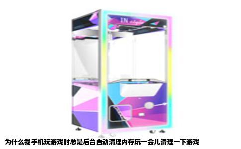为什么我手机玩游戏时总是后台自动清理内存玩一会儿清理一下游戏
