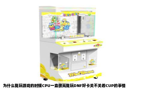 为什么我玩游戏的时候CPU一直很高我玩DNF好卡关不关着CUP的事情