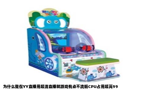 为什么我在YY直播用超清直播就游戏有点不流畅CPU占用超高99