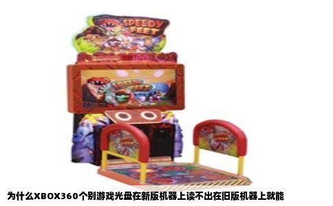 为什么XBOX360个别游戏光盘在新版机器上读不出在旧版机器上就能