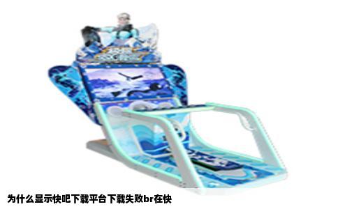 为什么显示快吧下载平台下载失败br在快