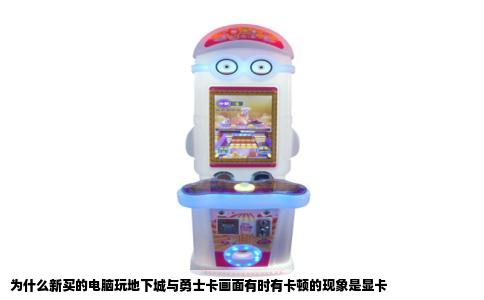 为什么新买的电脑玩地下城与勇士卡画面有时有卡顿的现象是显卡