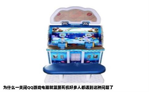 为什么一关闭QQ游戏电脑就蓝屏死机好多人都遇到这种问题了