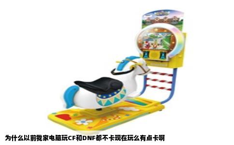 为什么以前我家电脑玩CF和DNF都不卡现在玩么有点卡啊