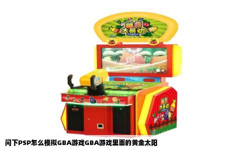 问下PSP怎么模拟GBA游戏GBA游戏里面的黄金太阳