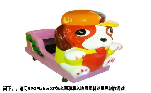 问下。。请问RPGMakerXP怎么画和导入地图素材这里想制作游戏