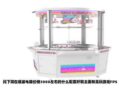 问下现在组装电脑价格3000左右的什么配置好啊主要就是玩游戏FPS