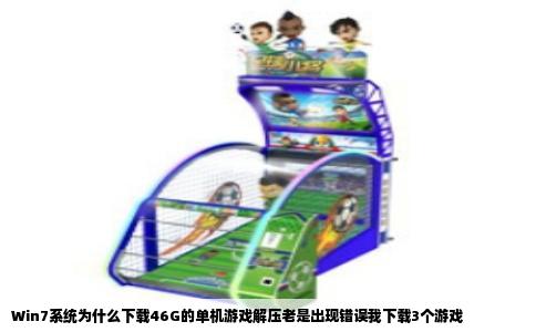 Win7系统为什么下载46G的单机游戏解压老是出现错误我下载3个游戏