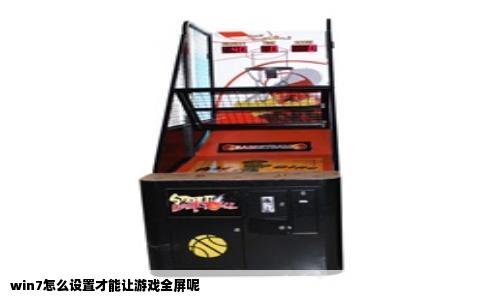 win7怎么设置才能让游戏全屏呢