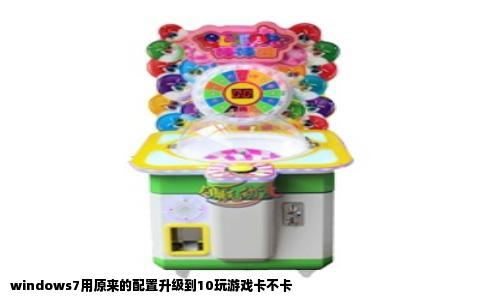windows7用原来的配置升级到10玩游戏卡不卡