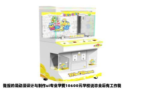 我报的是动漫设计与制作ui专业学费10600元学校说毕业后有工作我