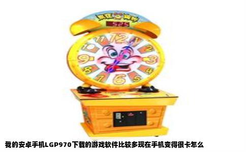 我的安卓手机LGP970下载的游戏软件比较多现在手机变得很卡怎么