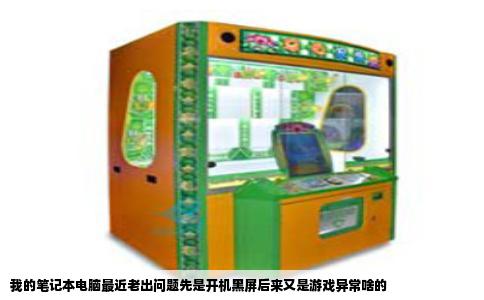 我的笔记本电脑最近老出问题先是开机黑屏后来又是游戏异常啥的