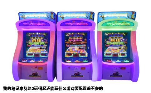 我的笔记本战地2玩得起还能玩什么游戏要配置差不多的