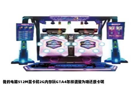 我的电脑512M显卡和2G内存玩GTA4怎样调整为啥还很卡呢