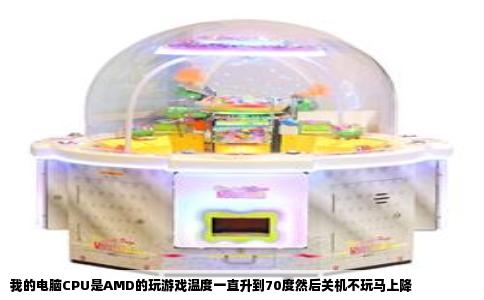 我的电脑CPU是AMD的玩游戏温度一直升到70度然后关机不玩马上降