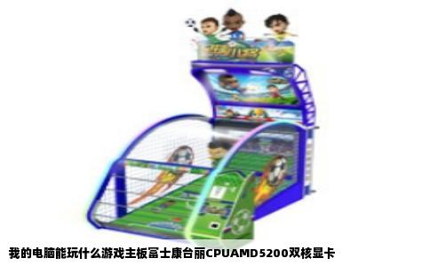 我的电脑能玩什么游戏主板富士康台丽CPUAMD5200双核显卡