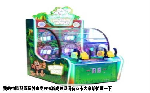 我的电脑配置玩射击类FPS游戏总觉得有点卡大家帮忙看一下