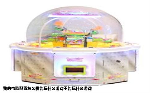 我的电脑配置怎么样能玩什么游戏不能玩什么游戏