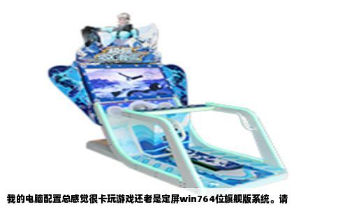 我的电脑配置总感觉很卡玩游戏还老是定屏win764位旗舰版系统。请