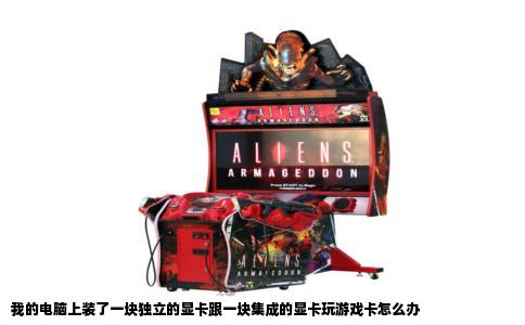 我的电脑上装了一块独立的显卡跟一块集成的显卡玩游戏卡怎么办